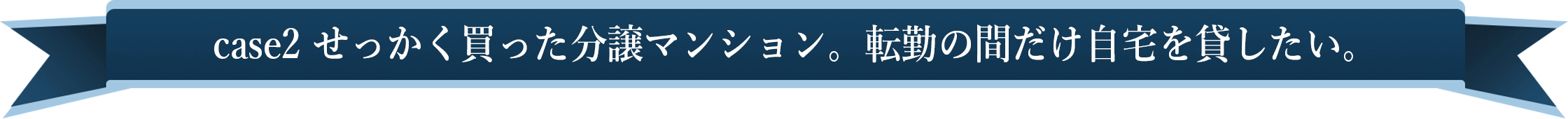case2 せっかく買った分譲マンション。転勤の間だけ自宅を貸したい。
